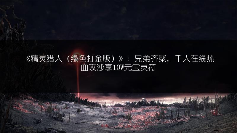 《精灵猎人（绿色打金版）》：兄弟齐聚，千人在线热血攻沙享10W元宝灵符