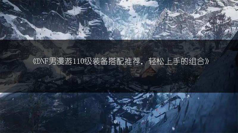 《DNF男漫游110级装备搭配推荐，轻松上手的组合》