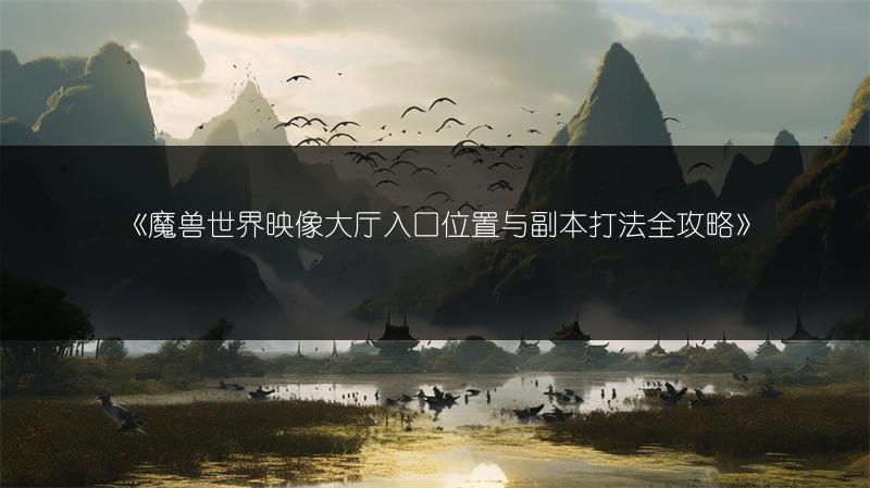 《魔兽世界映像大厅入口位置与副本打法全攻略》