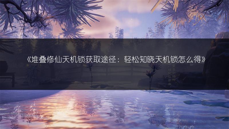 《堆叠修仙天机锁获取途径：轻松知晓天机锁怎么得》