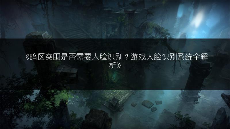 《暗区突围是否需要人脸识别？游戏人脸识别系统全解析》