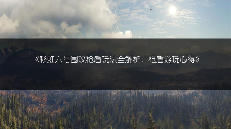 《彩虹六号围攻枪盾玩法全解析：枪盾游玩心得》