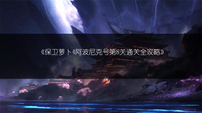 《保卫萝卜4阿波尼克号第8关通关全攻略》