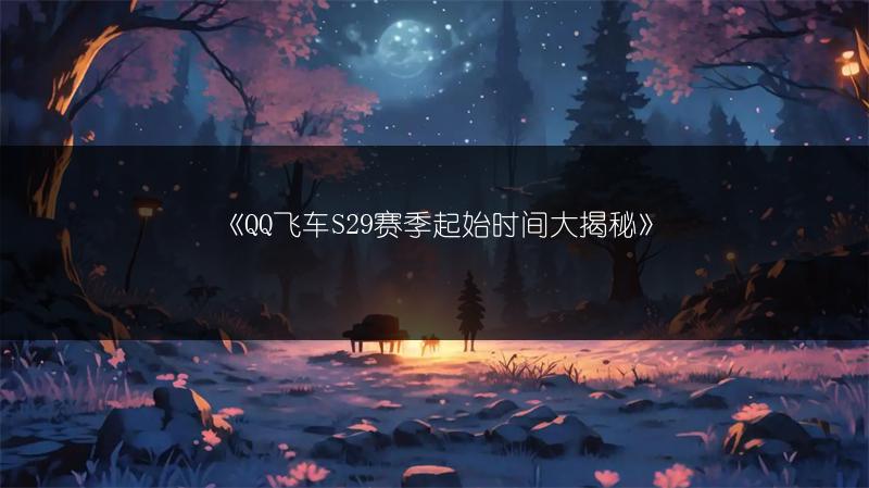 《QQ飞车S29赛季起始时间大揭秘》