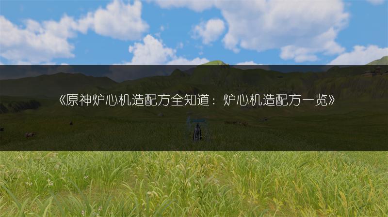《原神炉心机造配方全知道：炉心机造配方一览》