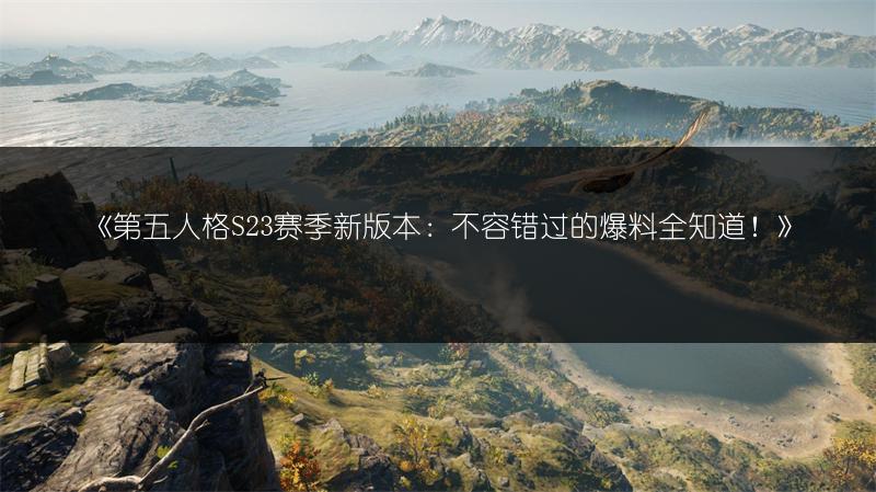 《第五人格S23赛季新版本：不容错过的爆料全知道！》
