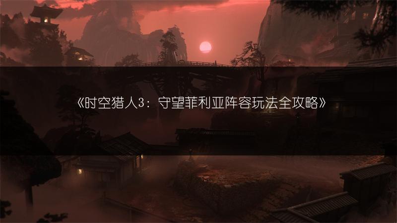 《时空猎人3：守望菲利亚阵容玩法全攻略》