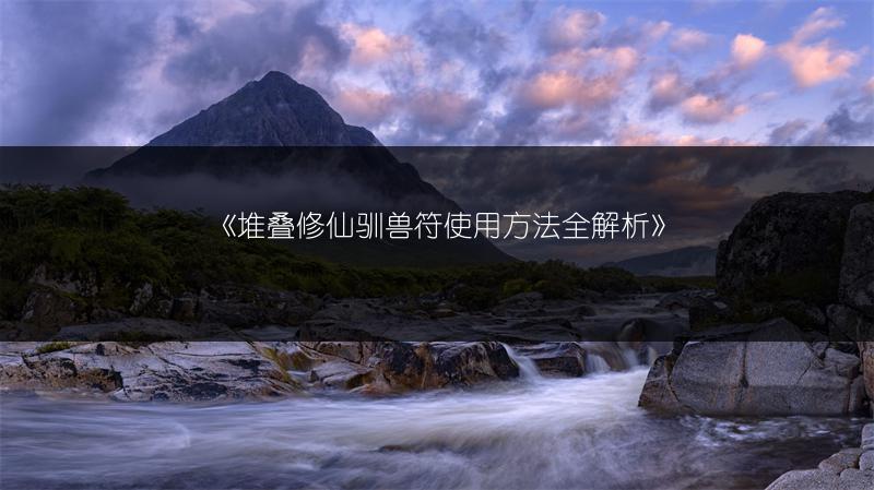 《堆叠修仙驯兽符使用方法全解析》