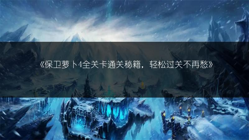 《保卫萝卜4全关卡通关秘籍，轻松过关不再愁》