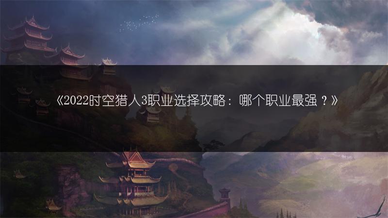 《2022时空猎人3职业选择攻略：哪个职业最强？》