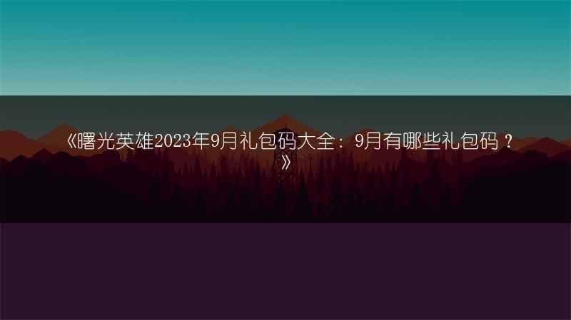 《曙光英雄2023年9月礼包码大全：9月有哪些礼包码？》