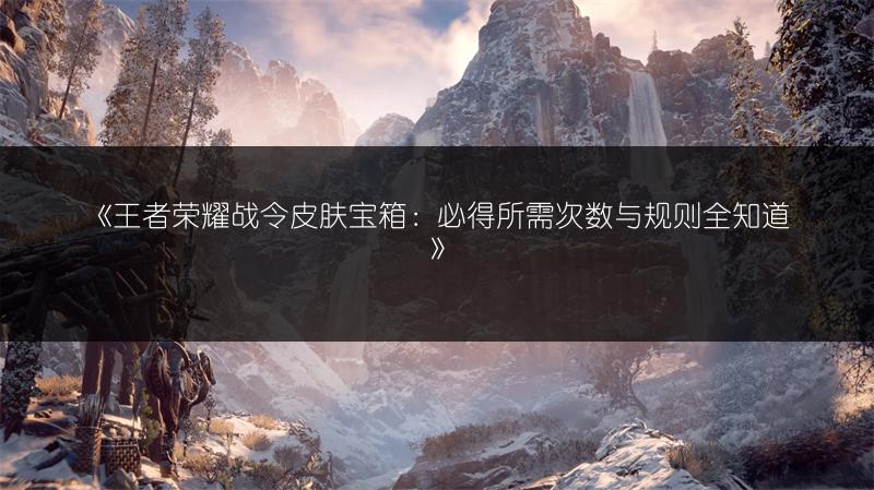 《王者荣耀战令皮肤宝箱：必得所需次数与规则全知道》