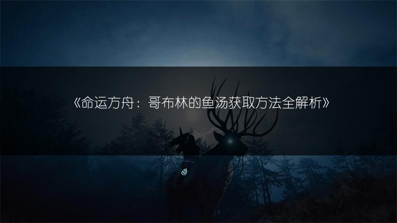 《命运方舟：哥布林的鱼汤获取方法全解析》