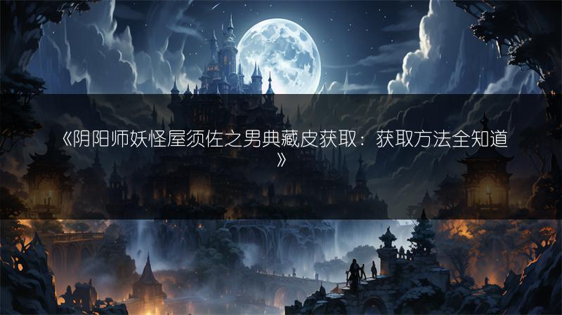 《阴阳师妖怪屋须佐之男典藏皮获取：获取方法全知道》