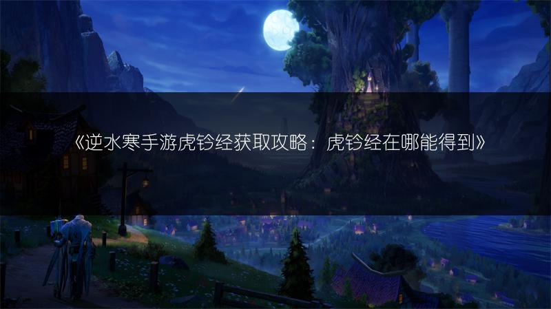 《逆水寒手游虎钤经获取攻略：虎钤经在哪能得到》