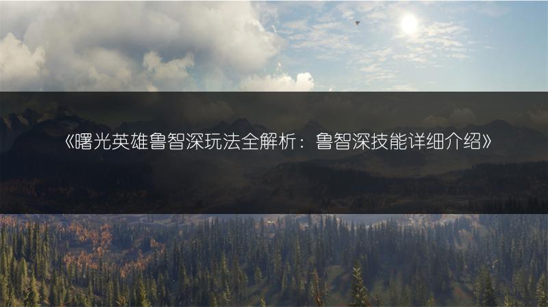 《曙光英雄鲁智深玩法全解析：鲁智深技能详细介绍》