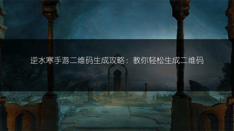 逆水寒手游二维码生成攻略：教你轻松生成二维码