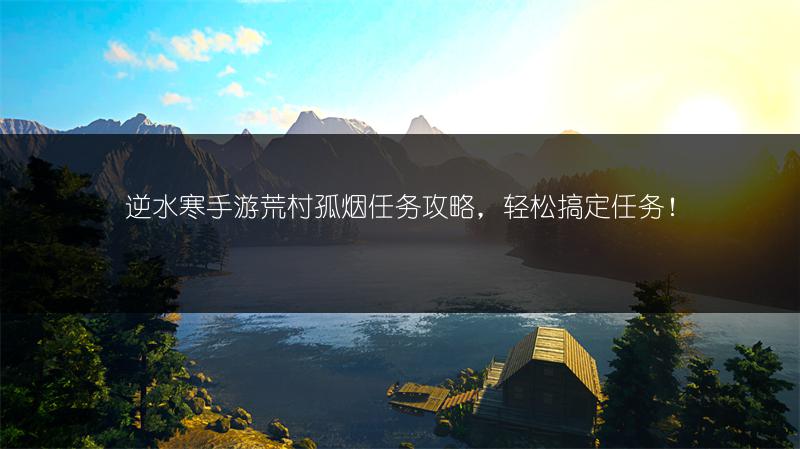 逆水寒手游荒村孤烟任务攻略，轻松搞定任务！