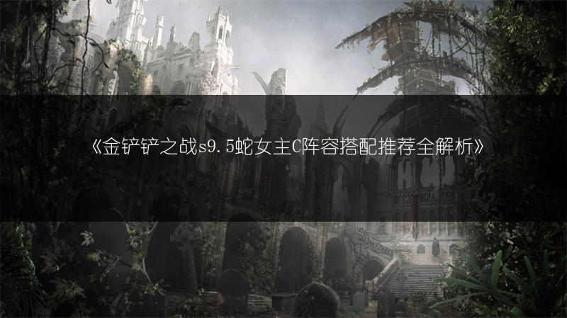 《金铲铲之战s9.5蛇女主C阵容搭配推荐全解析》