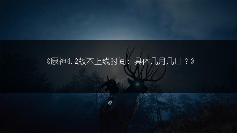 《原神4.2版本上线时间：具体几月几日？》