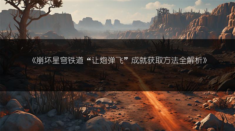 《崩坏星穹铁道“让炮弹飞”成就获取方法全解析》