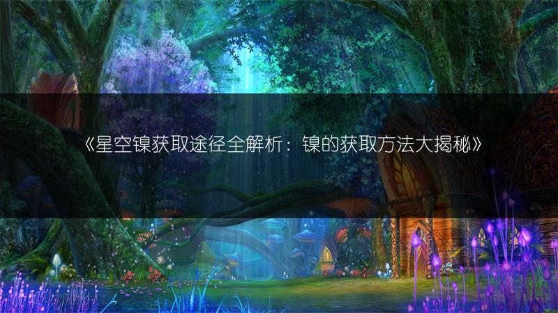 《星空镍获取途径全解析：镍的获取方法大揭秘》
