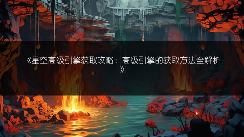 《星空高级引擎获取攻略：高级引擎的获取方法全解析》