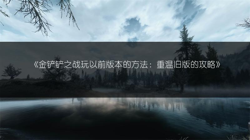 《金铲铲之战玩以前版本的方法：重温旧版的攻略》