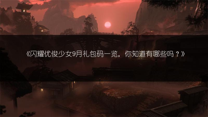 《闪耀优俊少女9月礼包码，你知道有哪些吗？》
