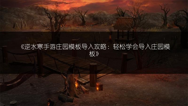《逆水寒手游庄园模板导入攻略：轻松学会导入庄园模板》