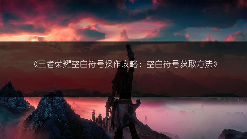 《王者荣耀空白符号操作攻略：空白符号获取方法》