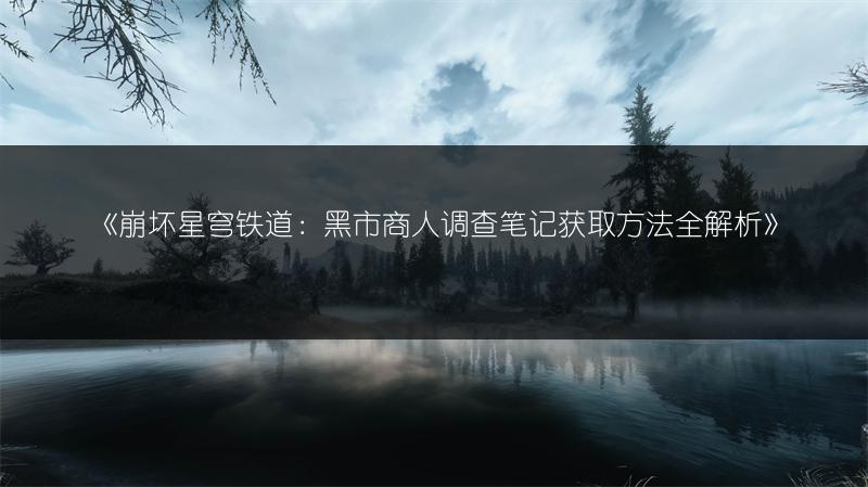 《崩坏星穹铁道：黑市商人调查笔记获取方法全解析》