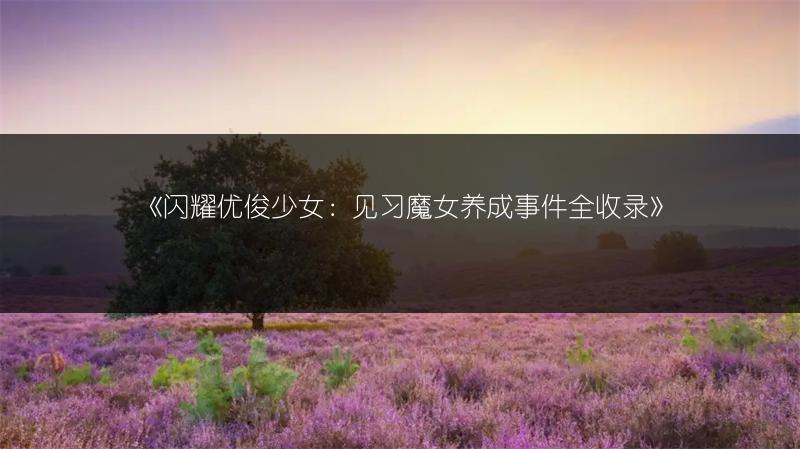 《闪耀优俊少女：见习魔女养成事件全收录》
