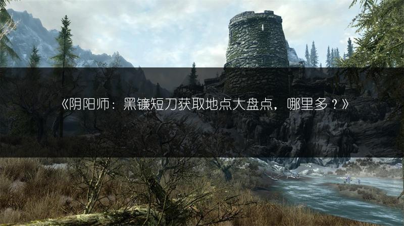 《阴阳师：黑镰短刀获取地点大盘点，哪里多？》