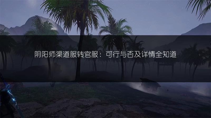阴阳师渠道服转官服：可行与否及详情全知道