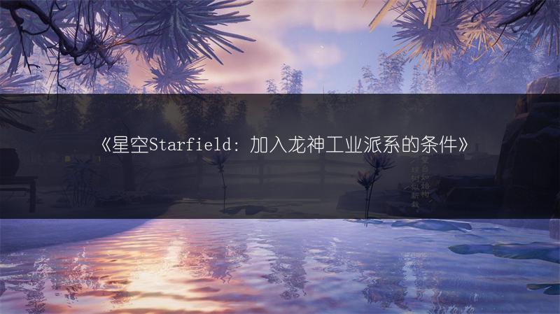 《星空Starfield:加入龙神工业派系的条件》