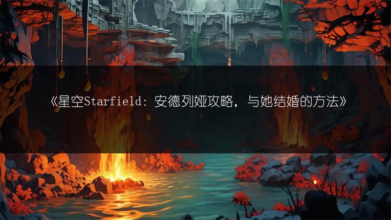 《星空Starfield:安德列娅攻略,与她结婚的方法》