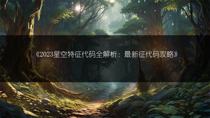 《2023星空特征代码全解析：最新征代码攻略》