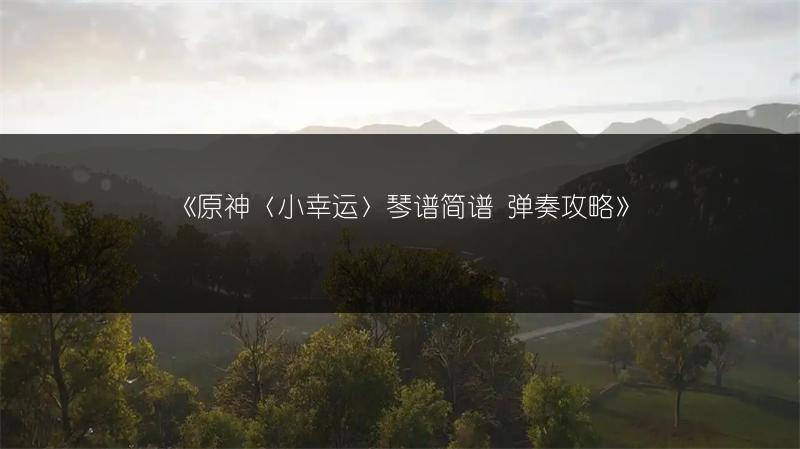 《原神〈小幸运〉琴谱简谱 弹奏攻略》