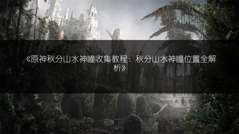 《原神秋分山水神瞳收集教程：秋分山水神瞳位置全解析》