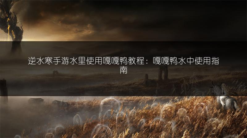 逆水寒手游水里使用嘎嘎鸭教程：嘎嘎鸭水中使用指南