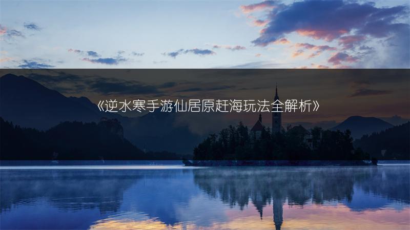 《逆水寒手游仙居原赶海玩法全解析》