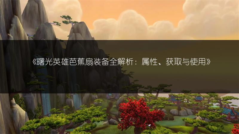 《曙光英雄芭蕉扇装备全解析：属性、获取与使用》