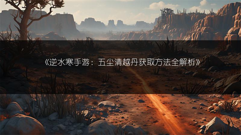 《逆水寒手游：五尘清越丹获取方法全解析》