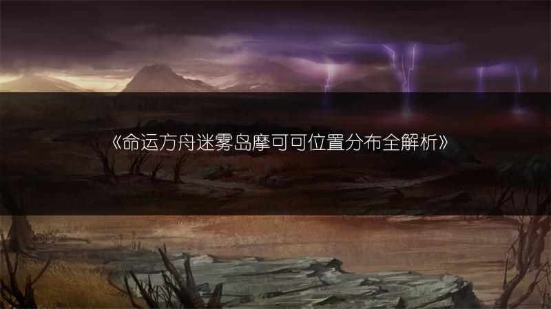 《命运方舟迷雾岛摩可可位置分布全解析》