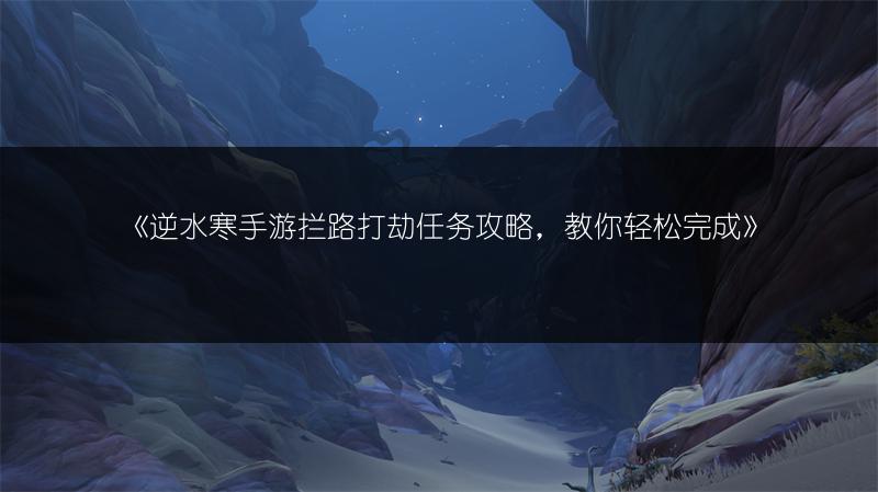 《逆水寒手游拦路打劫任务攻略，教你轻松完成》