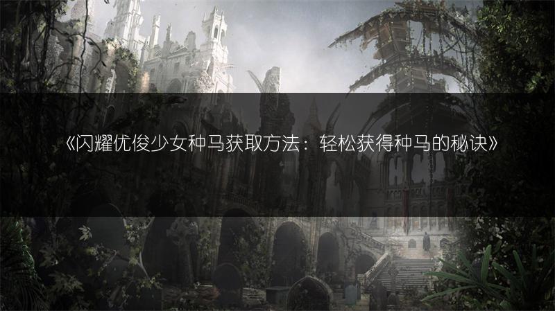 《闪耀优俊少女种马获取方法：轻松获得种马的秘诀》