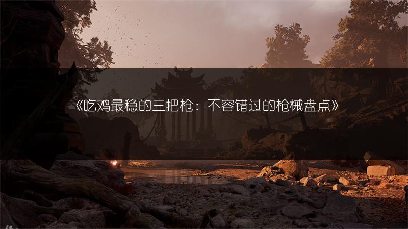 《吃鸡最稳的三把枪：不容错过的枪械盘点》