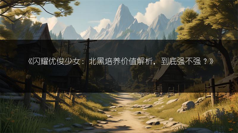 《闪耀优俊少女：北黑培养价值解析，到底强不强？》