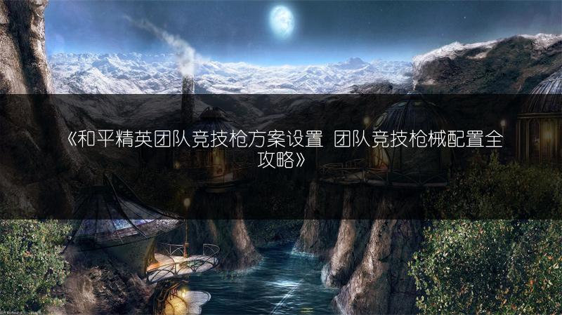 《和平精英团队竞技枪方案设置 团队竞技枪械配置全攻略》